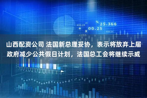 山西配资公司 法国新总理妥协，表示将放弃上届政府减少公共假日计划，法国总工会将继续示威