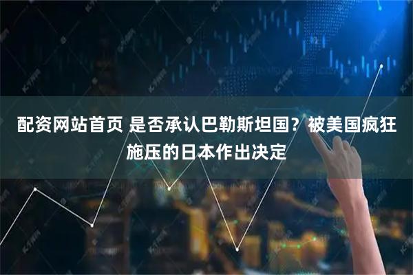 配资网站首页 是否承认巴勒斯坦国？被美国疯狂施压的日本作出决定