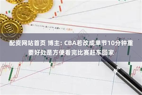 配资网站首页 博主: CBA若改成单节10分钟重要好处是方便看完比赛赶车回家