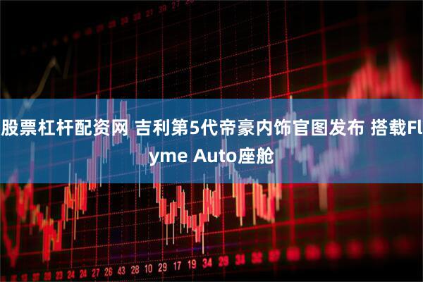 股票杠杆配资网 吉利第5代帝豪内饰官图发布 搭载Flyme Auto座舱
