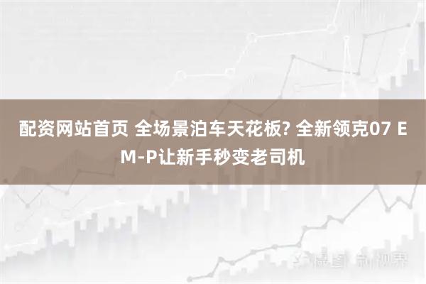 配资网站首页 全场景泊车天花板? 全新领克07 EM-P让新手秒变老司机