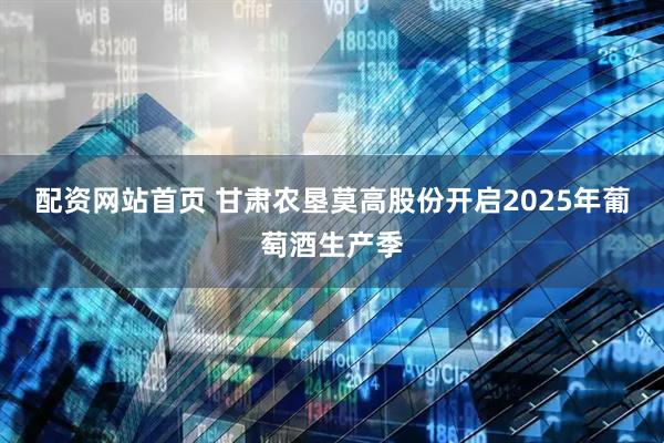 配资网站首页 甘肃农垦莫高股份开启2025年葡萄酒生产季