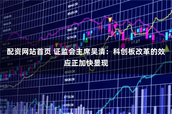 配资网站首页 证监会主席吴清：科创板改革的效应正加快显现