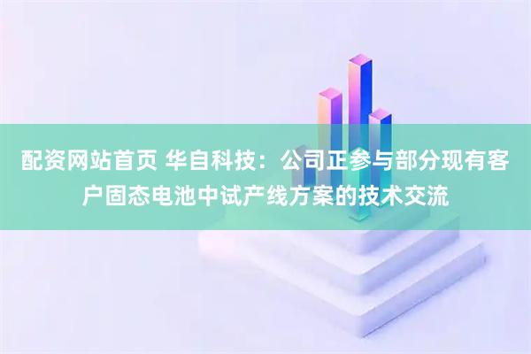 配资网站首页 华自科技：公司正参与部分现有客户固态电池中试产线方案的技术交流