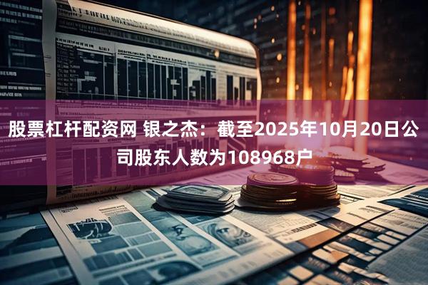 股票杠杆配资网 银之杰：截至2025年10月20日公司股东人数为108968户