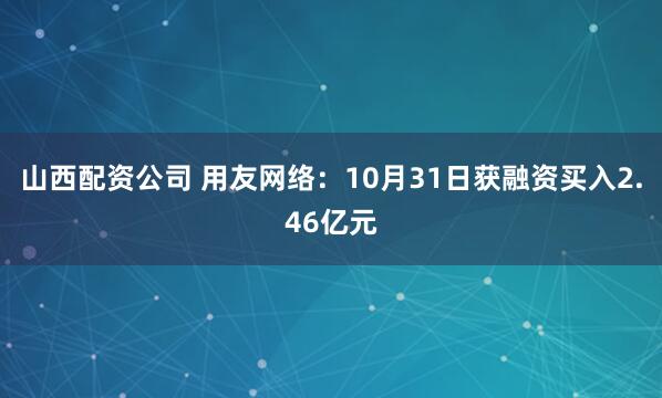 山西配资公司 用友网络：10月31日获融资买入2.46亿元