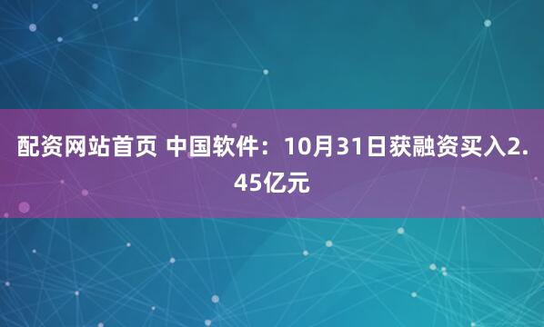 配资网站首页 中国软件：10月31日获融资买入2.45亿元