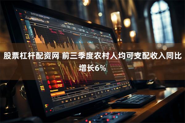 股票杠杆配资网 前三季度农村人均可支配收入同比增长6%