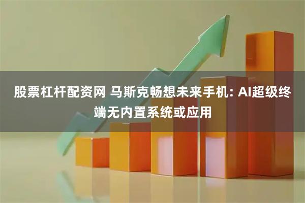 股票杠杆配资网 马斯克畅想未来手机: AI超级终端无内置系统或应用
