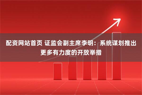 配资网站首页 证监会副主席李明：系统谋划推出更多有力度的开放举措
