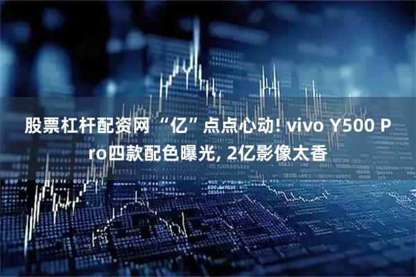 股票杠杆配资网 “亿”点点心动! vivo Y500 Pro四款配色曝光, 2亿影像太香