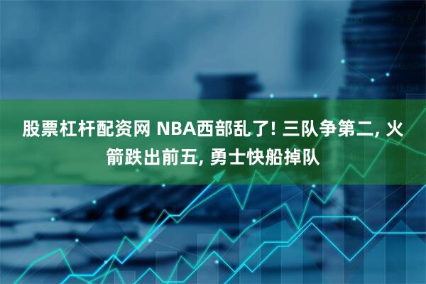股票杠杆配资网 NBA西部乱了! 三队争第二, 火箭跌出前五, 勇士快船掉队
