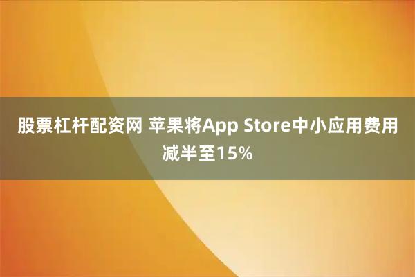 股票杠杆配资网 苹果将App Store中小应用费用减半至15%