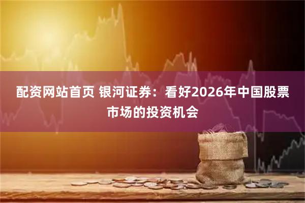 配资网站首页 银河证券：看好2026年中国股票市场的投资机会