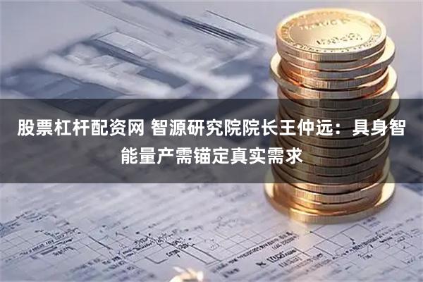 股票杠杆配资网 智源研究院院长王仲远：具身智能量产需锚定真实需求