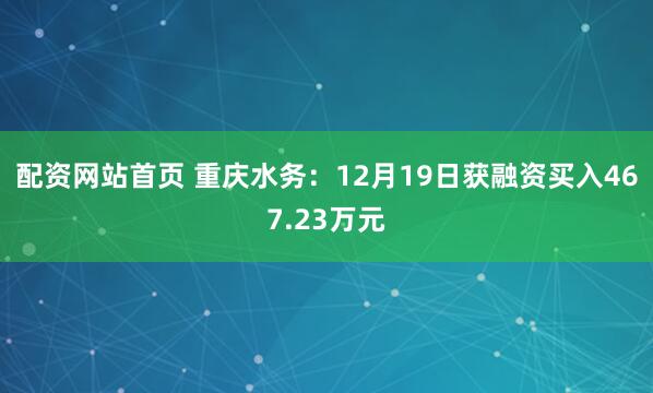配资网站首页 重庆水务：12月19日获融资买入467.23万元