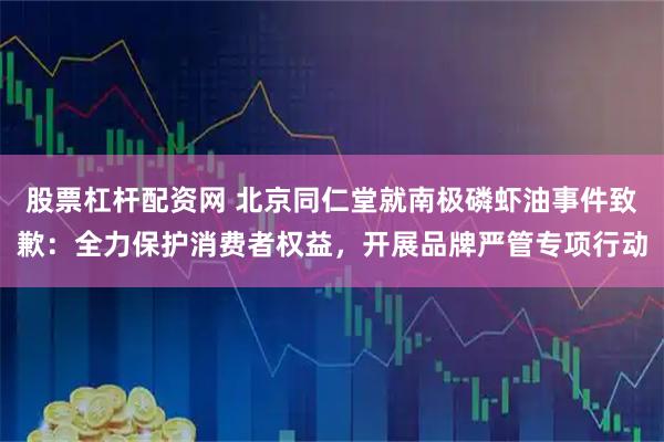 股票杠杆配资网 北京同仁堂就南极磷虾油事件致歉：全力保护消费者权益，开展品牌严管专项行动