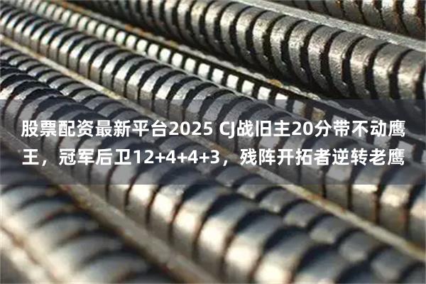 股票配资最新平台2025 CJ战旧主20分带不动鹰王，冠军后卫12+4+4+3，残阵开拓者逆转老鹰