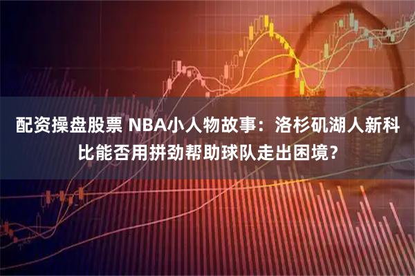 配资操盘股票 NBA小人物故事：洛杉矶湖人新科比能否用拼劲帮助球队走出困境？