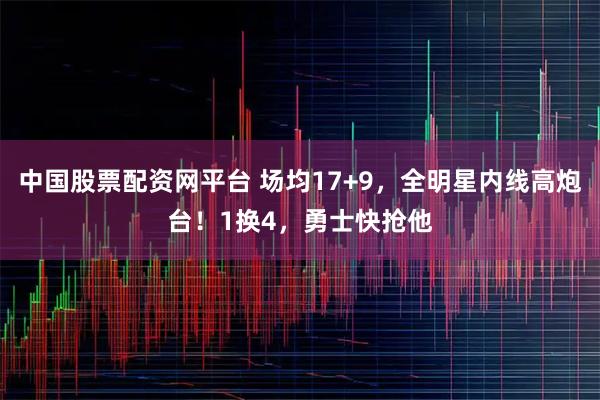 中国股票配资网平台 场均17+9，全明星内线高炮台！1换4，勇士快抢他