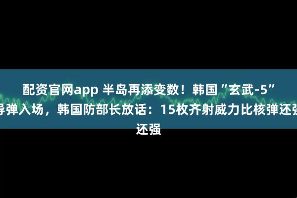 配资官网app 半岛再添变数！韩国“玄武-5”导弹入场，韩国防部长放话：15枚齐射威力比核弹还强