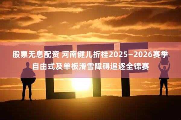 股票无息配资 河南健儿折桂2025—2026赛季自由式及单板滑雪障碍追逐全锦赛