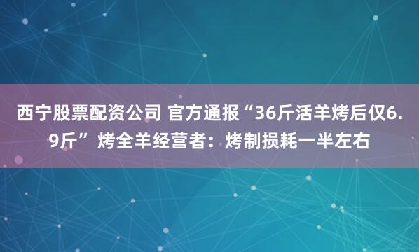 西宁股票配资公司 官方通报“36斤活羊烤后仅6.9斤” 烤全羊经营者：烤制损耗一半左右