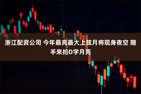 浙江配资公司 今年最亮最大上弦月将现身夜空 随手来拍D字月亮