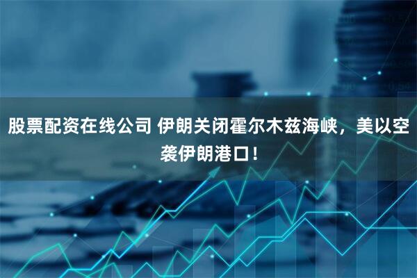 股票配资在线公司 伊朗关闭霍尔木兹海峡，美以空袭伊朗港口！