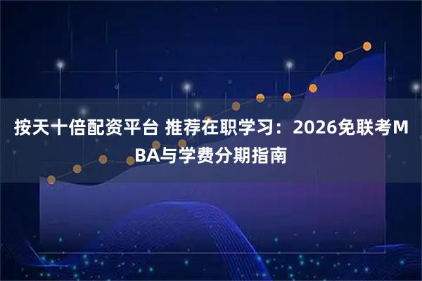 按天十倍配资平台 推荐在职学习：2026免联考MBA与学费分期指南