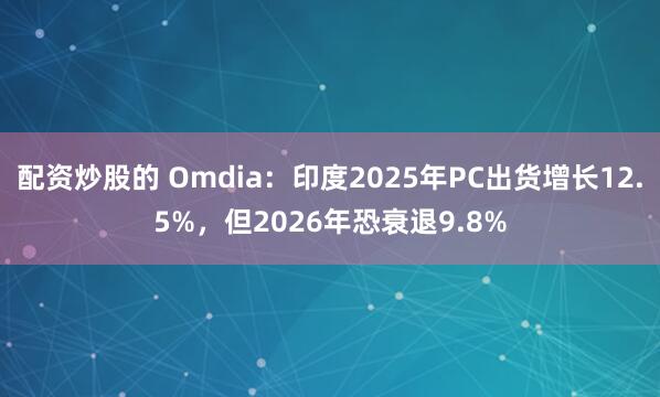 配资炒股的 Omdia：印度2025年PC出货增长12.5%，但2026年恐衰退9.8%