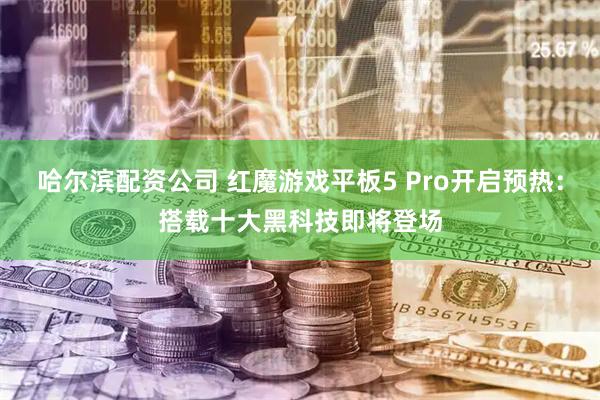 哈尔滨配资公司 红魔游戏平板5 Pro开启预热：搭载十大黑科技即将登场