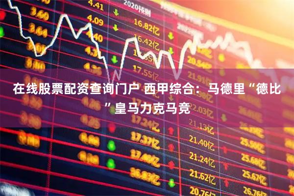 在线股票配资查询门户 西甲综合：马德里“德比”皇马力克马竞