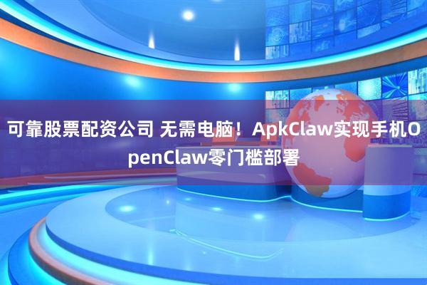 可靠股票配资公司 无需电脑！ApkClaw实现手机OpenClaw零门槛部署