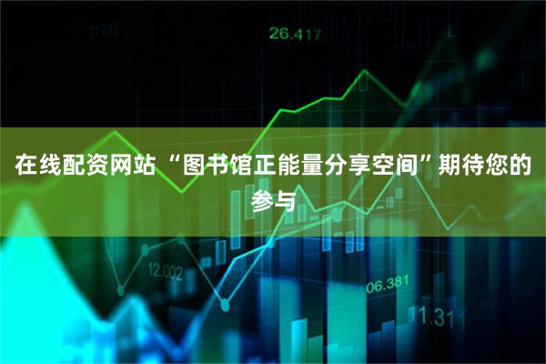 在线配资网站 “图书馆正能量分享空间”期待您的参与