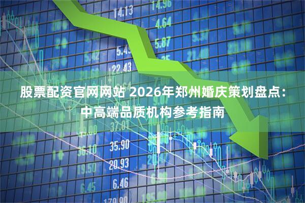 股票配资官网网站 2026年郑州婚庆策划盘点：中高端品质机构参考指南