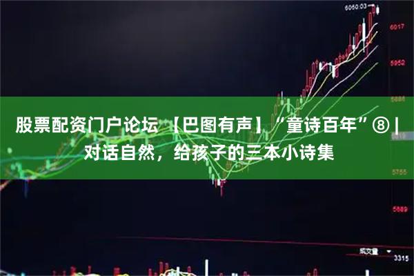 股票配资门户论坛 【巴图有声】“童诗百年”⑧ | 对话自然，给孩子的三本小诗集