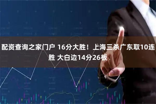 配资查询之家门户 16分大胜！上海三杀广东取10连胜 大白边14分26板
