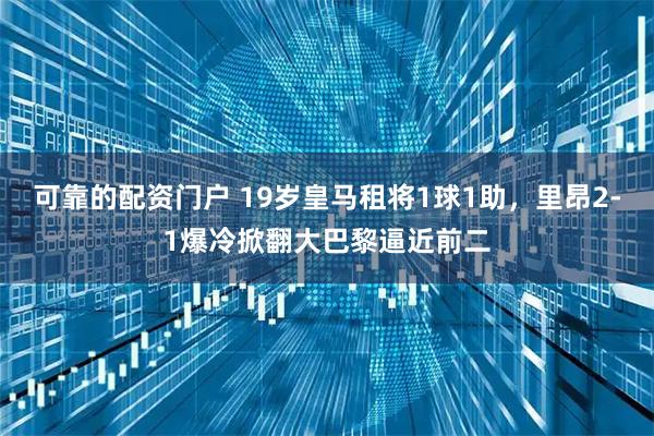 可靠的配资门户 19岁皇马租将1球1助，里昂2-1爆冷掀翻大巴黎逼近前二